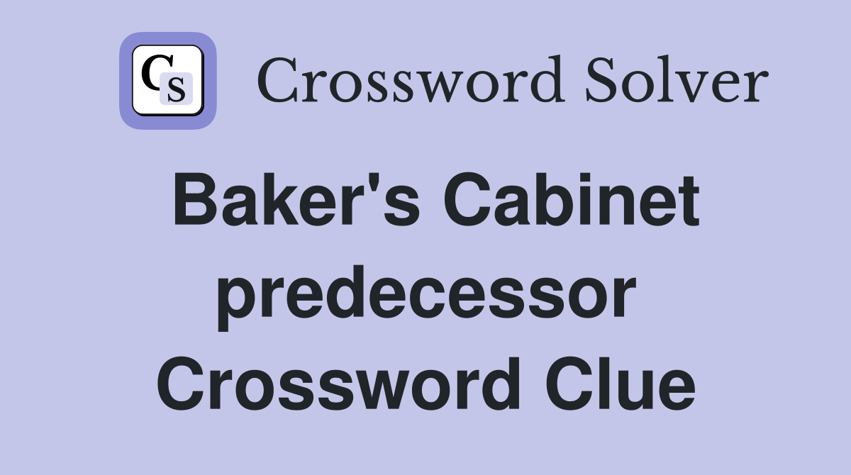 Baker's Cabinet predecessor Crossword Clue