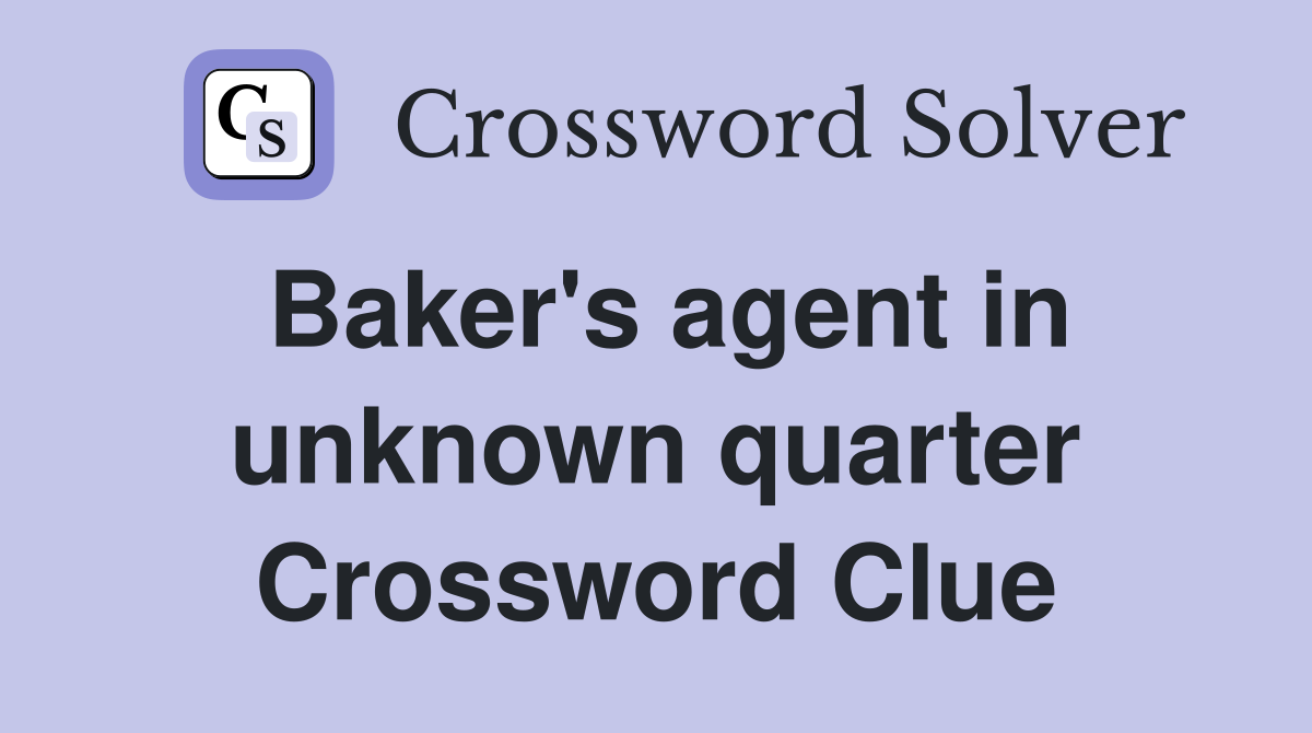 Baker's agent in unknown quarter Crossword Clue