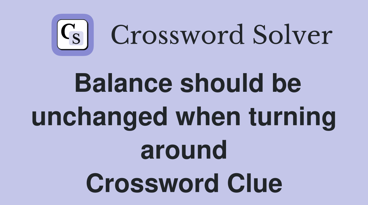 Balance should be unchanged when turning around Crossword Clue
