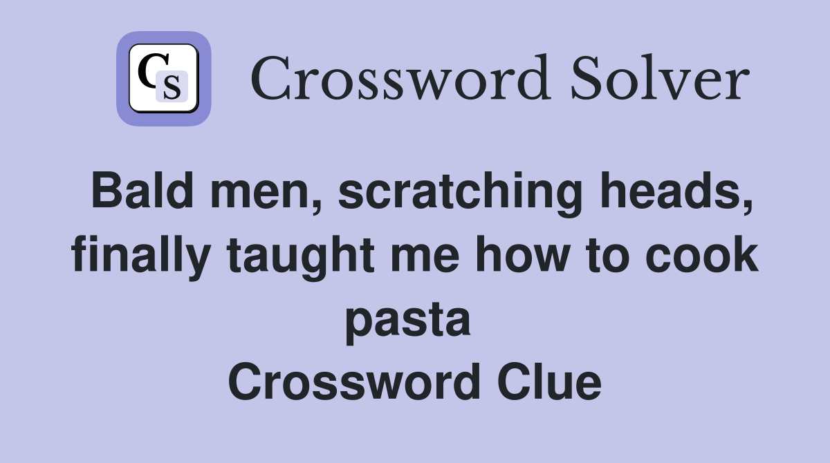 Bald men, scratching heads, finally taught me how to cook pasta  Crossword Clue