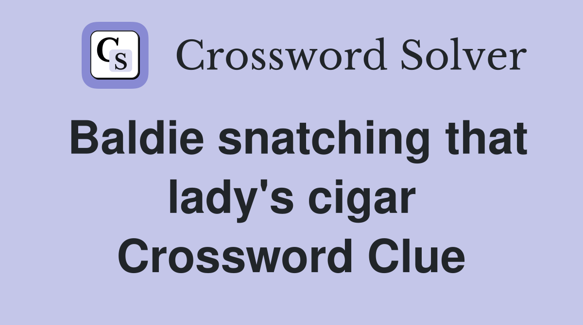 Baldie snatching that lady's cigar Crossword Clue