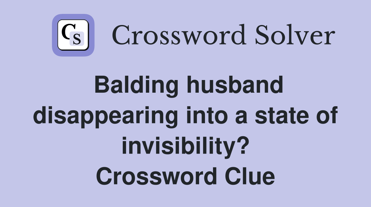 Balding husband disappearing into a state of invisibility? Crossword Clue