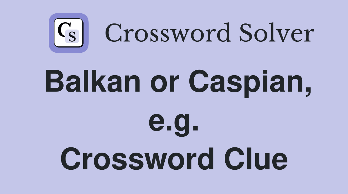 Balkan or Caspian, e.g. Crossword Clue