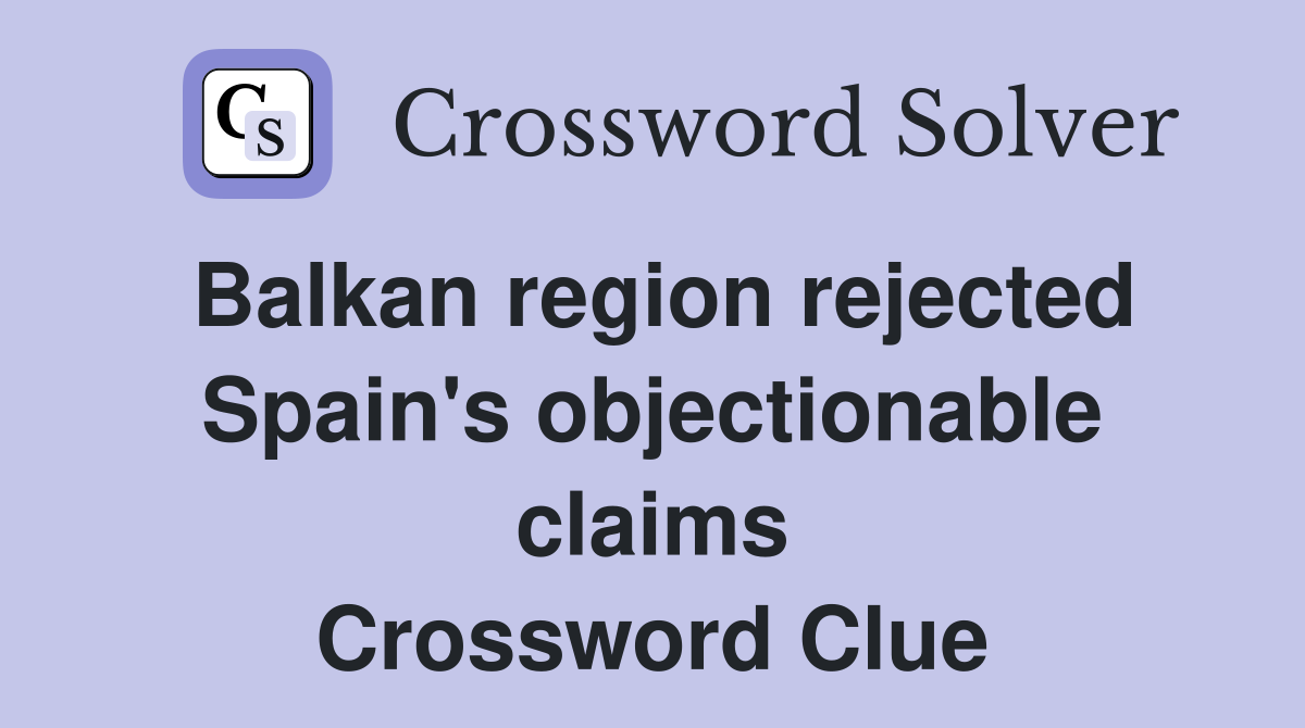 Balkan region rejected Spain's objectionable claims Crossword Clue