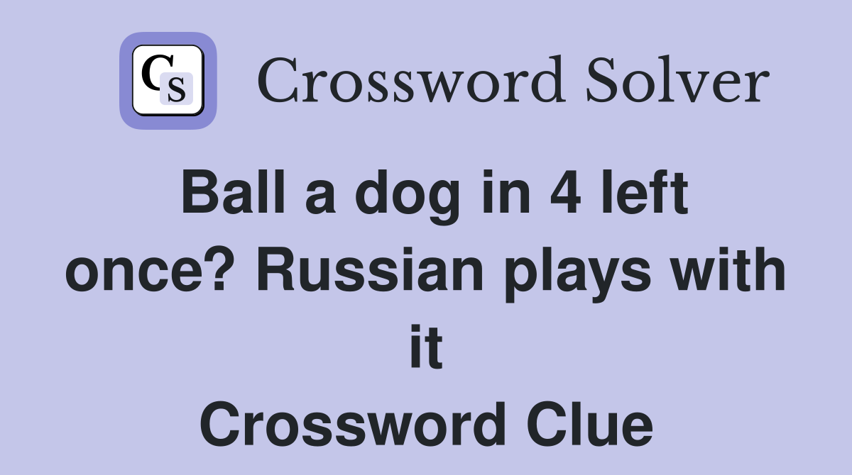 Ball a dog in 4 left once? Russian plays with it Crossword Clue