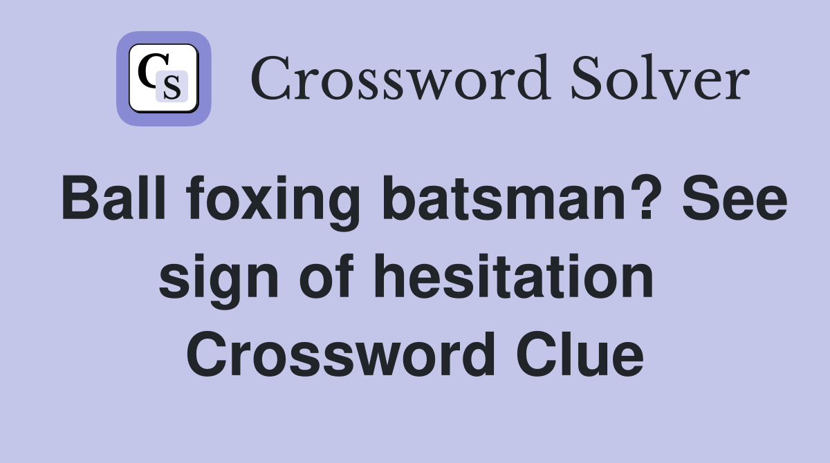 Ball foxing batsman? See sign of hesitation  Crossword Clue