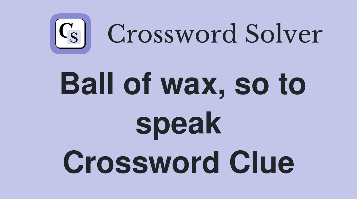 Ball of wax, so to speak Crossword Clue