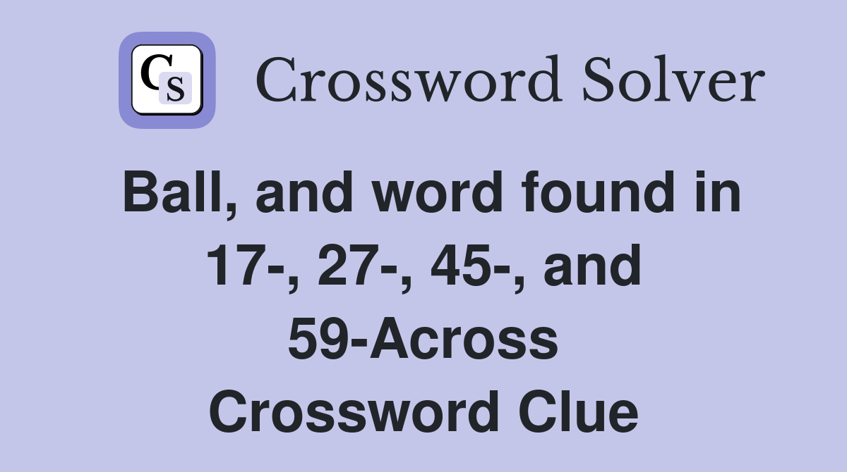 Ball, and word found in 17-, 27-, 45-, and 59-Across Crossword Clue