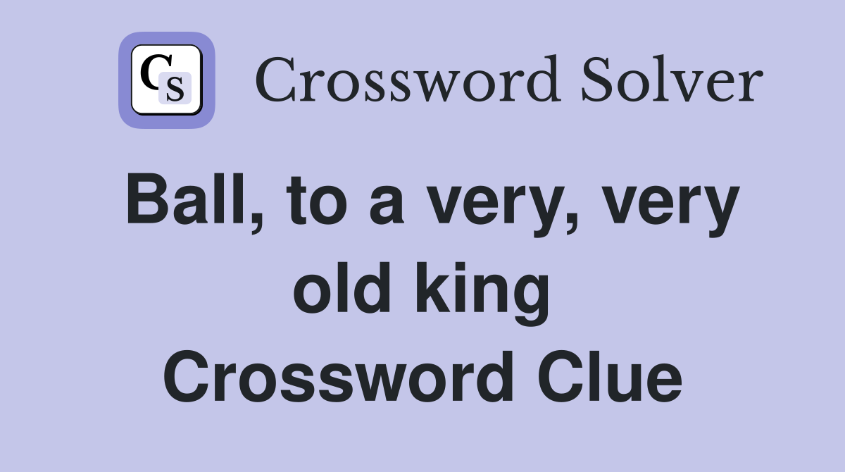 Ball, to a very, very old king Crossword Clue