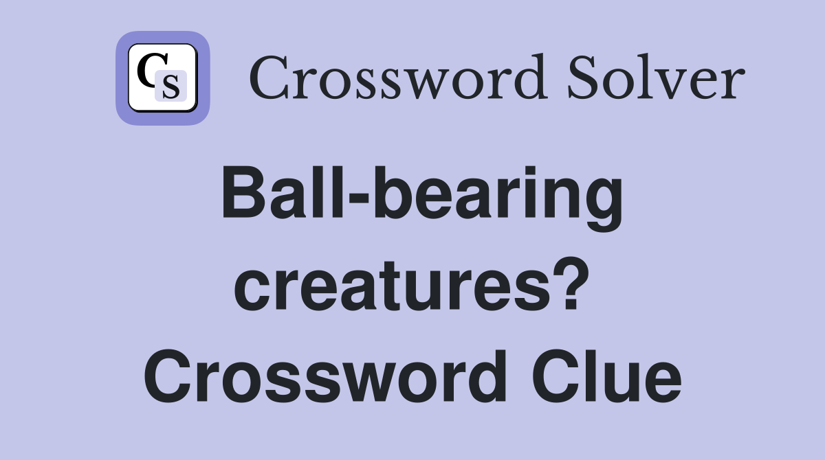 Ball-bearing creatures? Crossword Clue