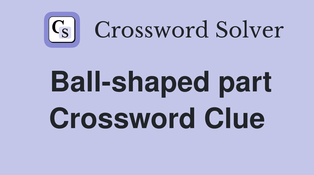Ball-shaped part Crossword Clue