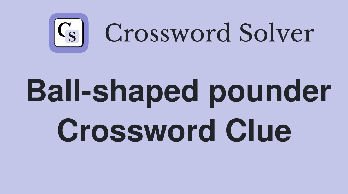 Ball-shaped pounder Crossword Clue