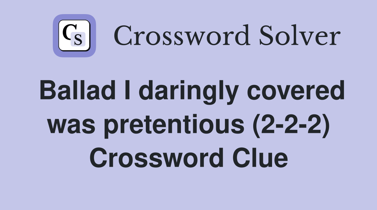Ballad I daringly covered was pretentious (2-2-2) Crossword Clue
