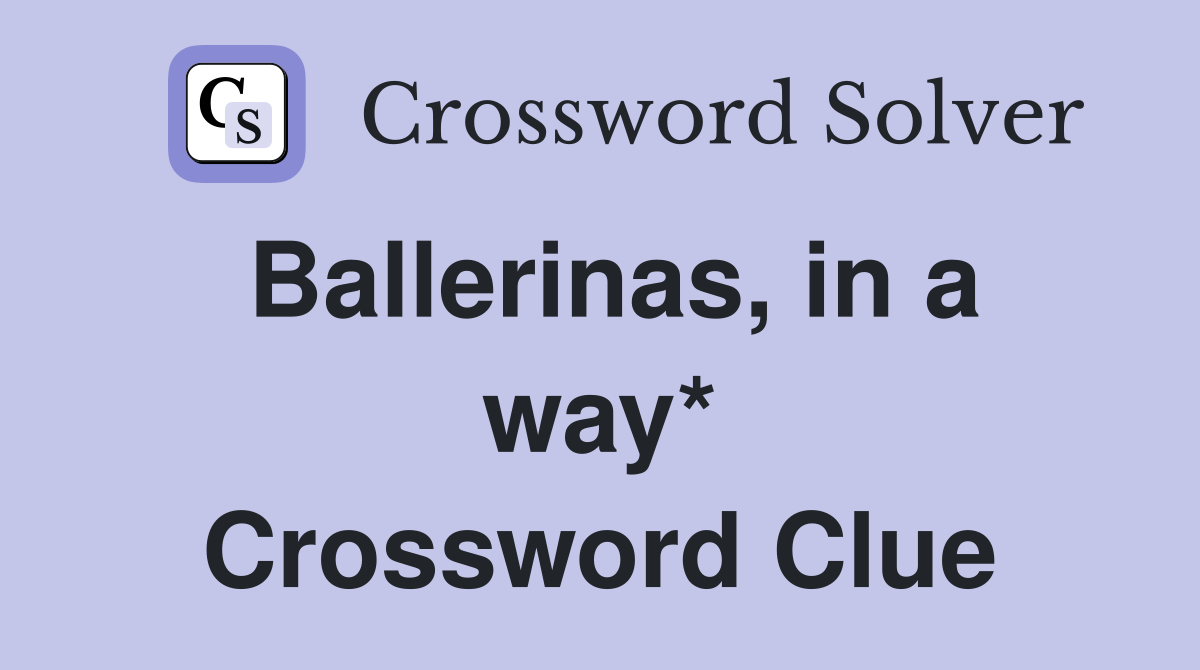 Ballerinas, in a way* Crossword Clue