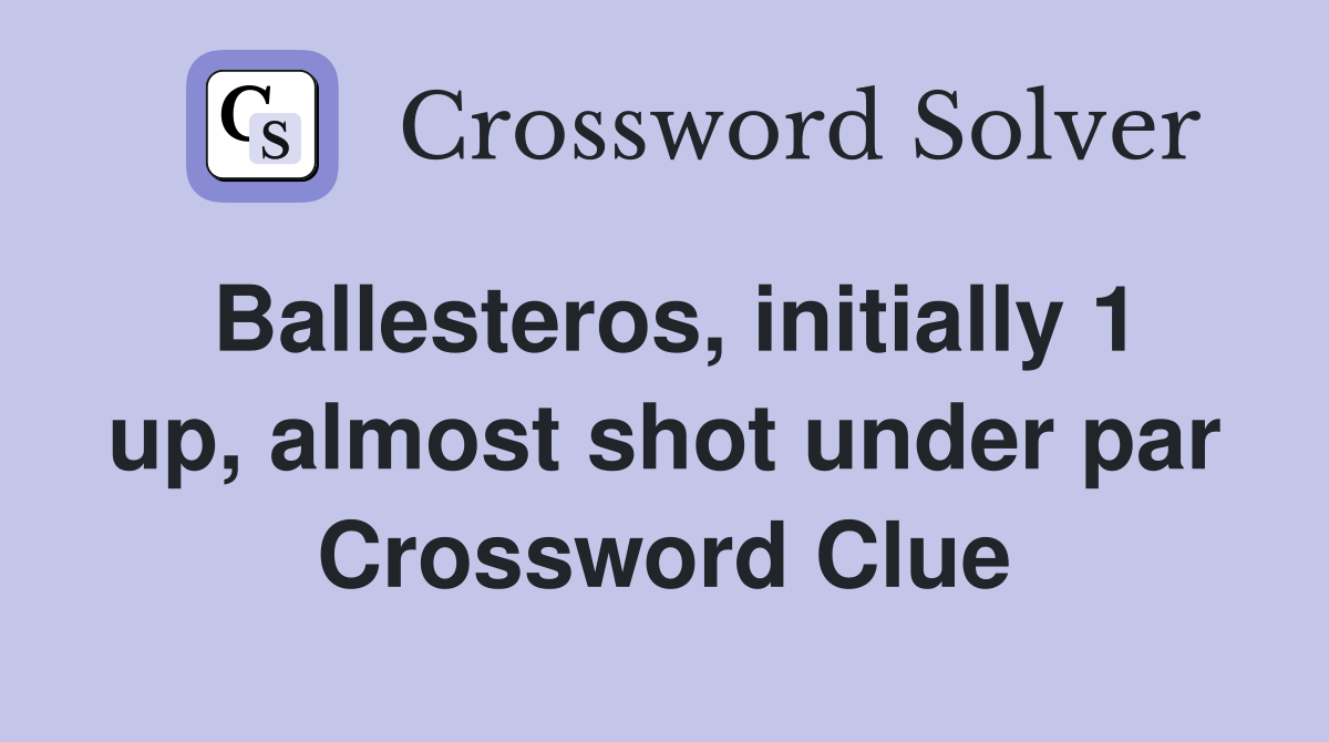Ballesteros, initially 1 up, almost shot under par Crossword Clue