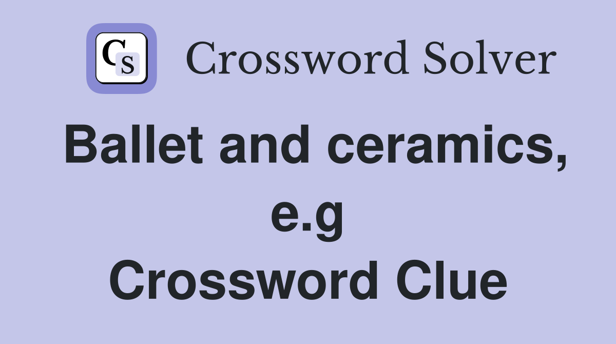 Ballet and ceramics, e.g Crossword Clue