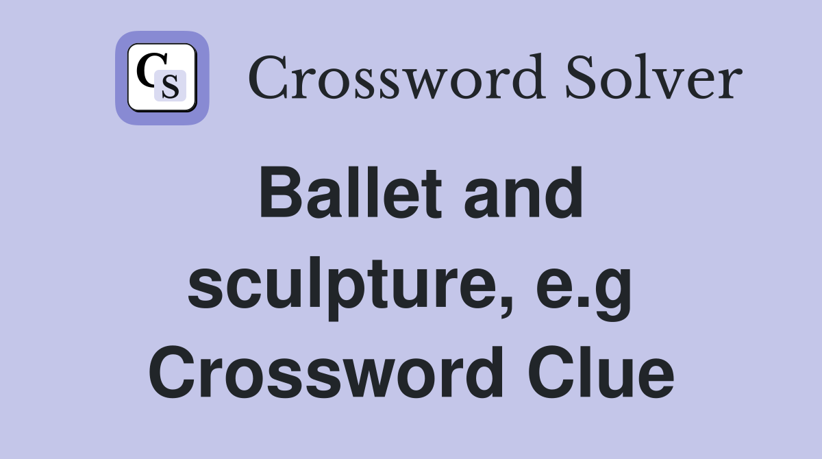 Ballet and sculpture, e.g Crossword Clue