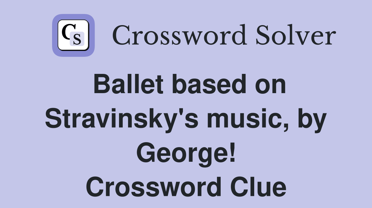 Ballet based on Stravinsky's music, by George! Crossword Clue