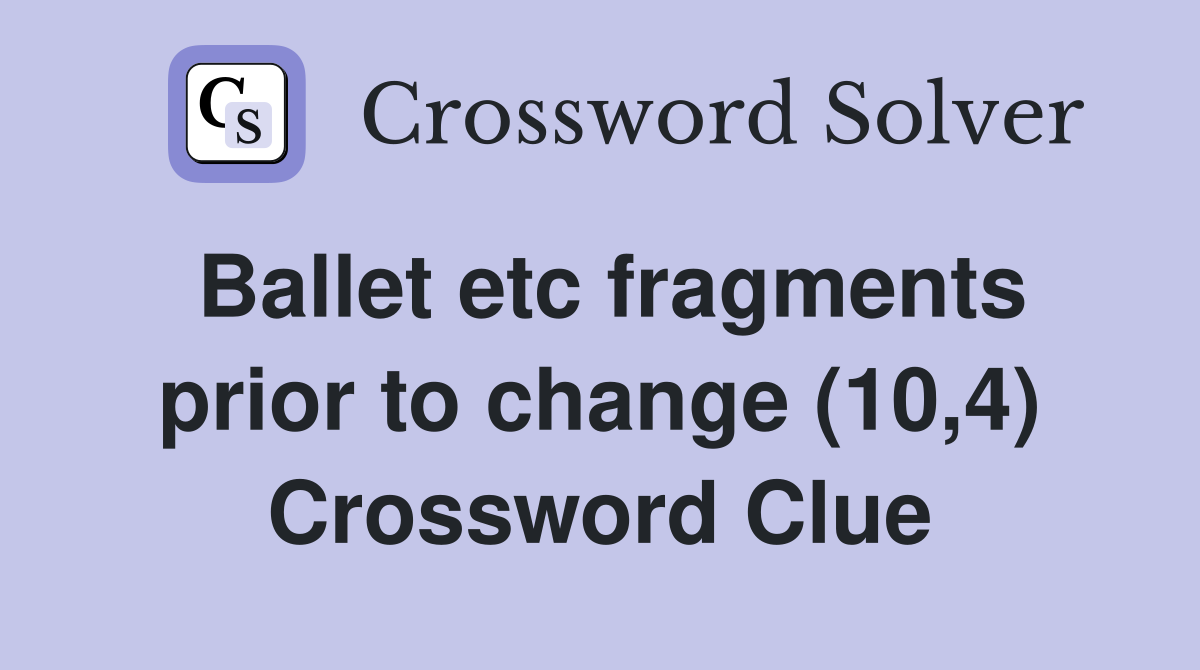 Ballet etc fragments prior to change (10,4) Crossword Clue