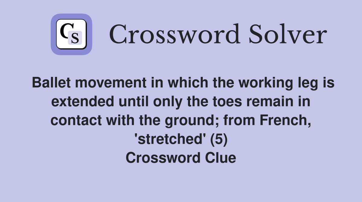 Ballet movement in which the working leg is extended until only the toes remain in contact with the ground; from French, 'stretched' (5) Crossword Clue