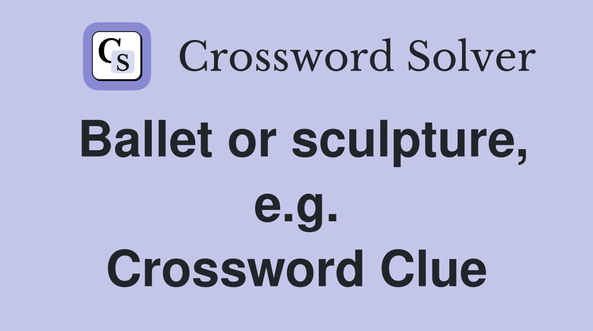 Ballet or sculpture, e.g. Crossword Clue