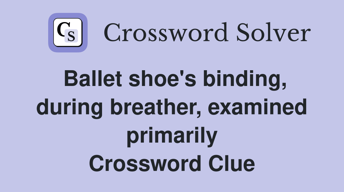Ballet shoe's binding, during breather, examined primarily Crossword Clue