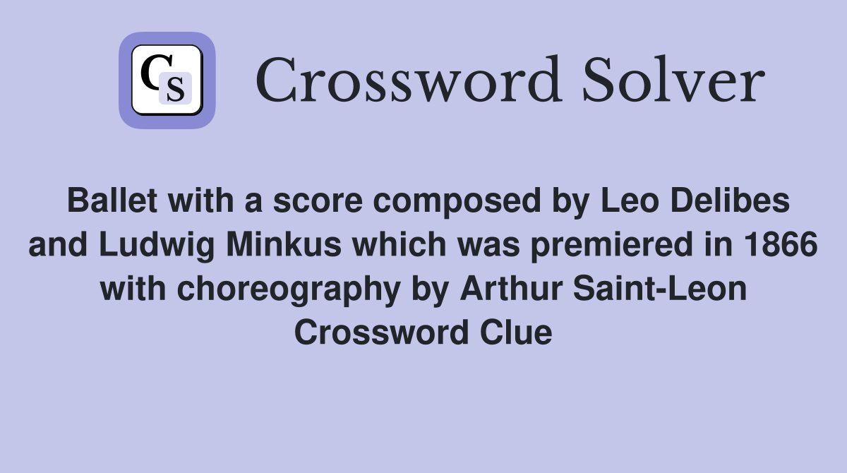 Ballet with a score composed by Leo Delibes and Ludwig Minkus which was premiered in 1866 with choreography by Arthur Saint-Leon Crossword Clue