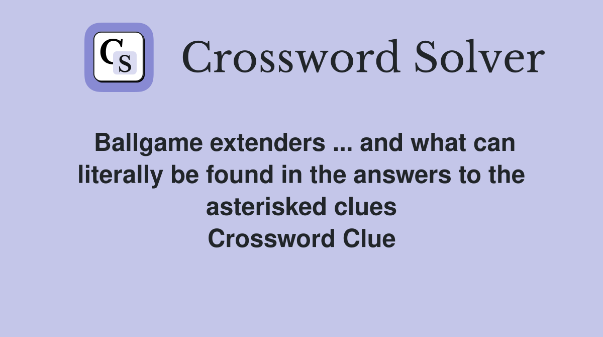 Ballgame extenders ... and what can literally be found in the answers to the asterisked clues Crossword Clue