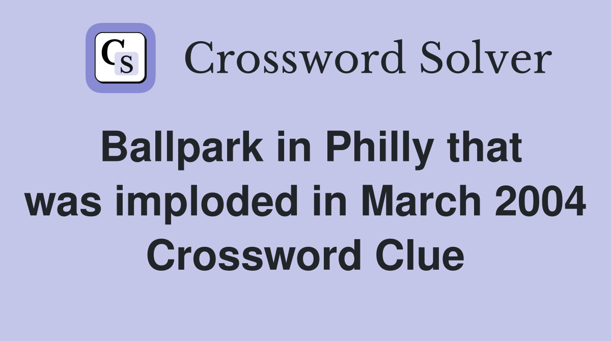 Ballpark in Philly that was imploded in March 2004 Crossword Clue