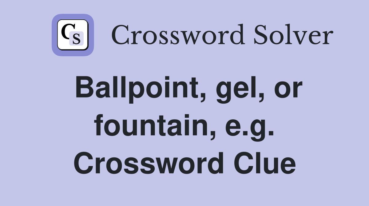 Ballpoint, gel, or fountain, e.g. Crossword Clue