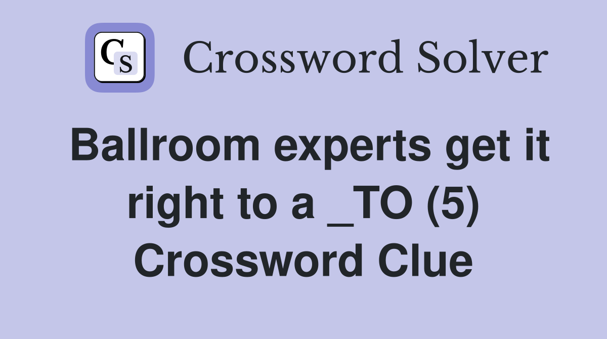Ballroom experts get it right to a _TO (5) Crossword Clue