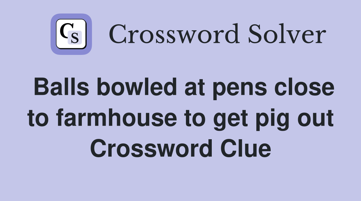 Balls bowled at pens close to farmhouse to get pig out Crossword Clue