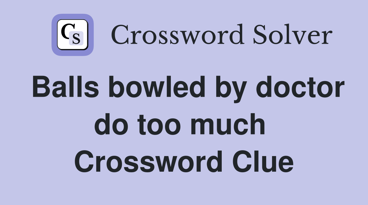 Balls bowled by doctor do too much  Crossword Clue