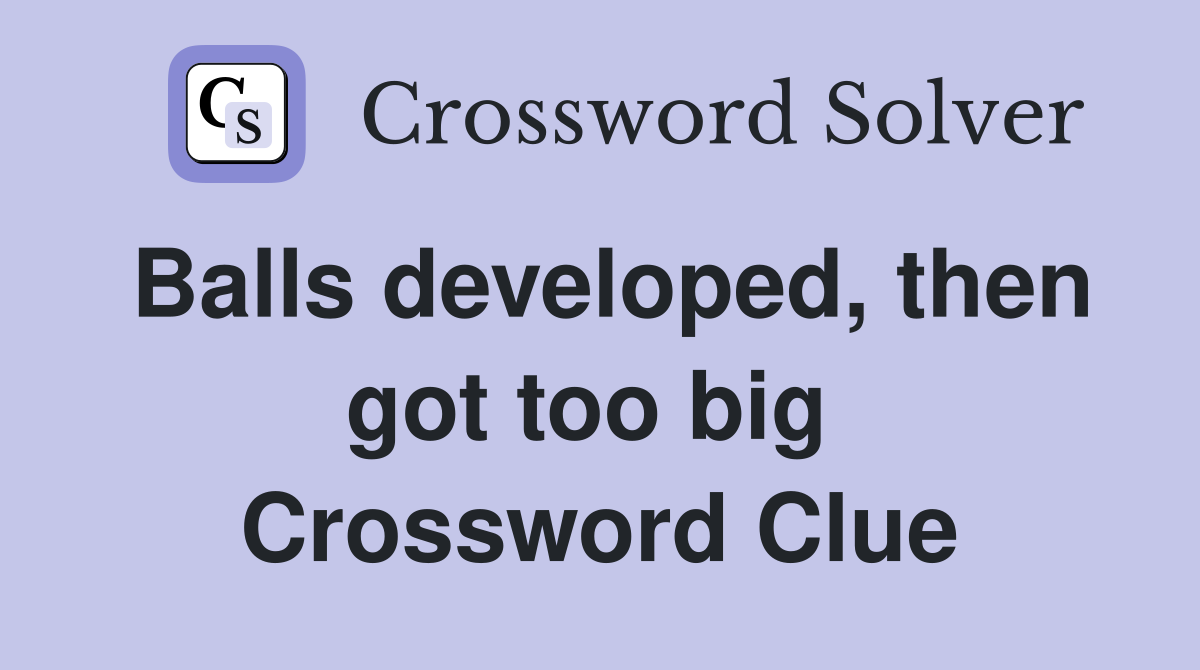 Balls developed, then got too big  Crossword Clue