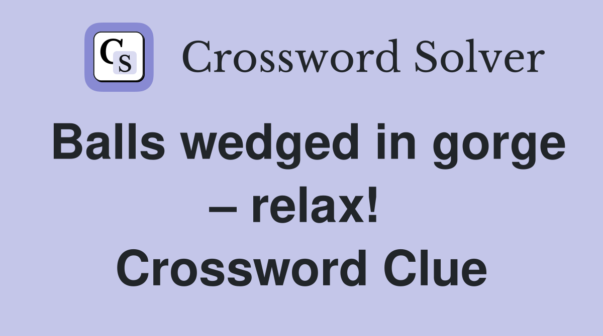 Balls wedged in gorge – relax!  Crossword Clue
