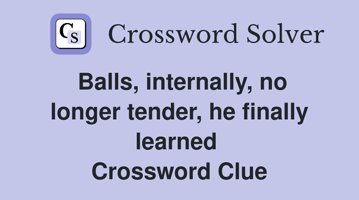 Balls, internally, no longer tender, he finally learned  Crossword Clue