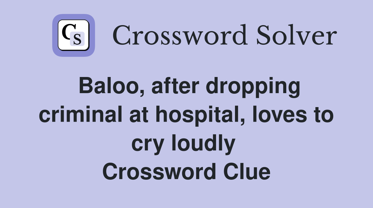 Baloo, after dropping criminal at hospital, loves to cry loudly  Crossword Clue