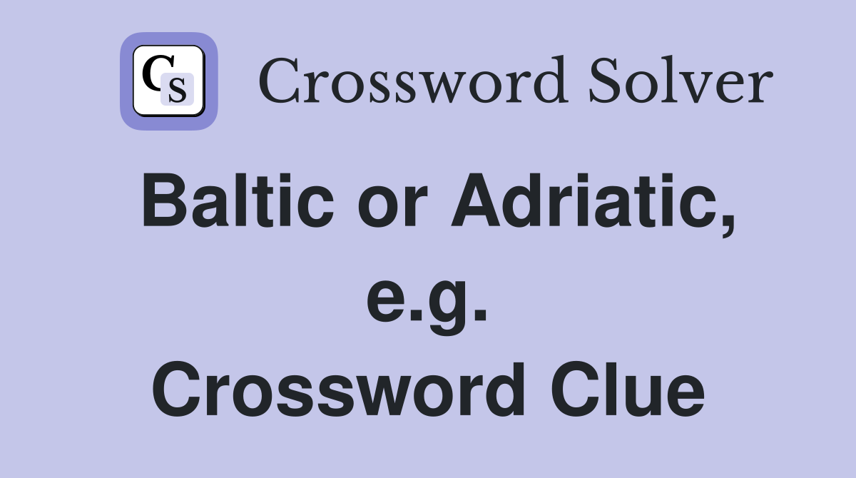 Baltic or Adriatic, e.g. Crossword Clue