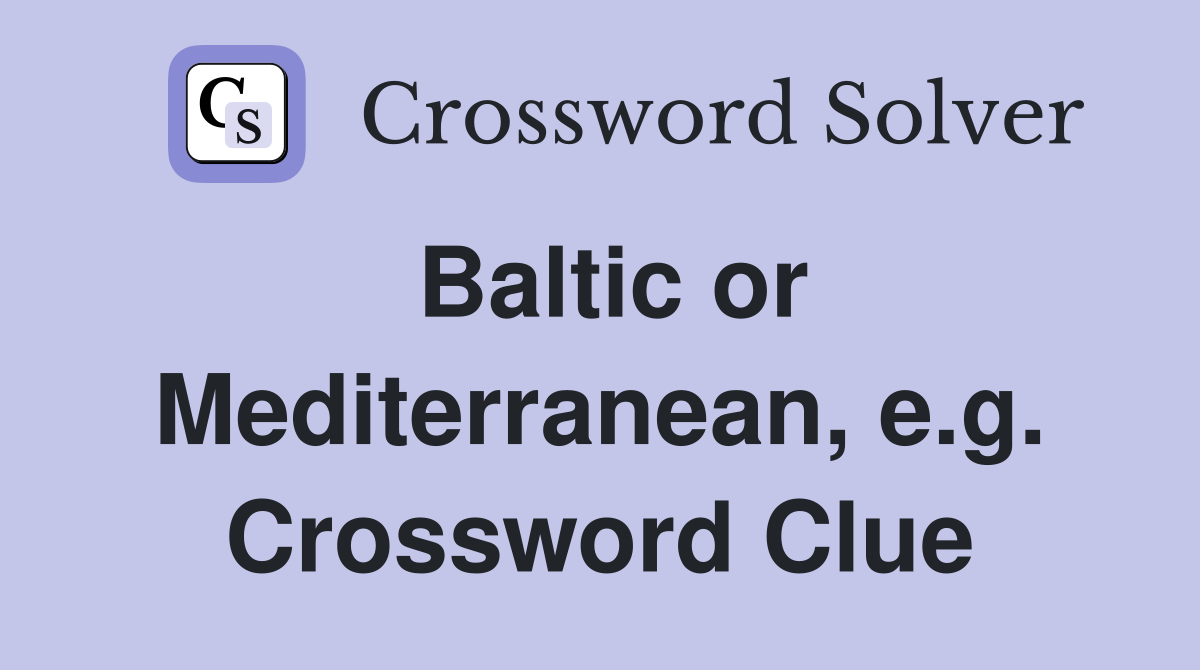 Baltic or Mediterranean, e.g. Crossword Clue