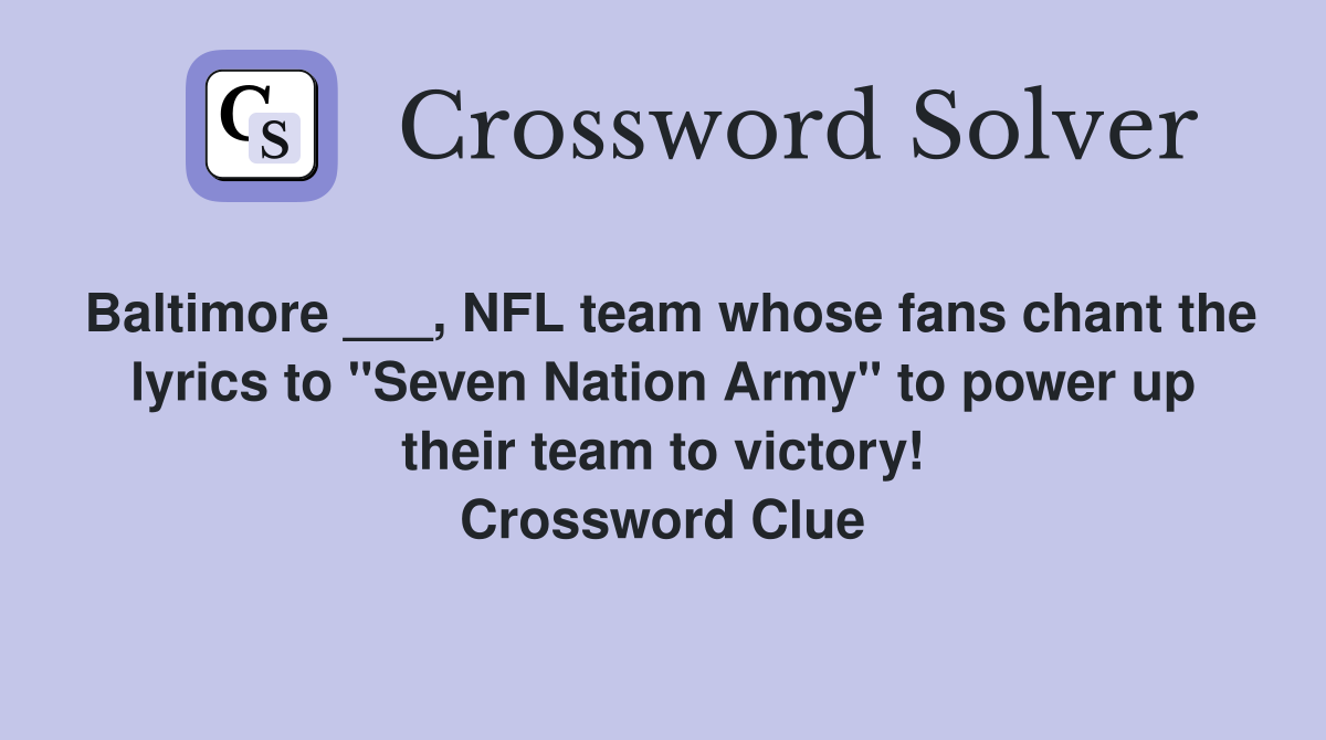 Baltimore ___, NFL team whose fans chant the lyrics to "Seven Nation Army" to power up their team to victory! Crossword Clue