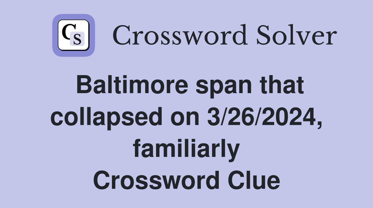 Baltimore span that collapsed on 3/26/2024, familiarly Crossword Clue