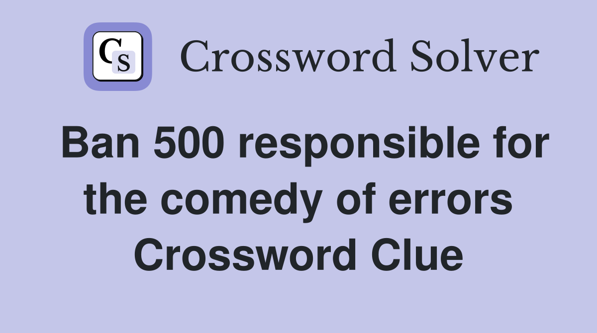 Ban 500 responsible for the comedy of errors Crossword Clue