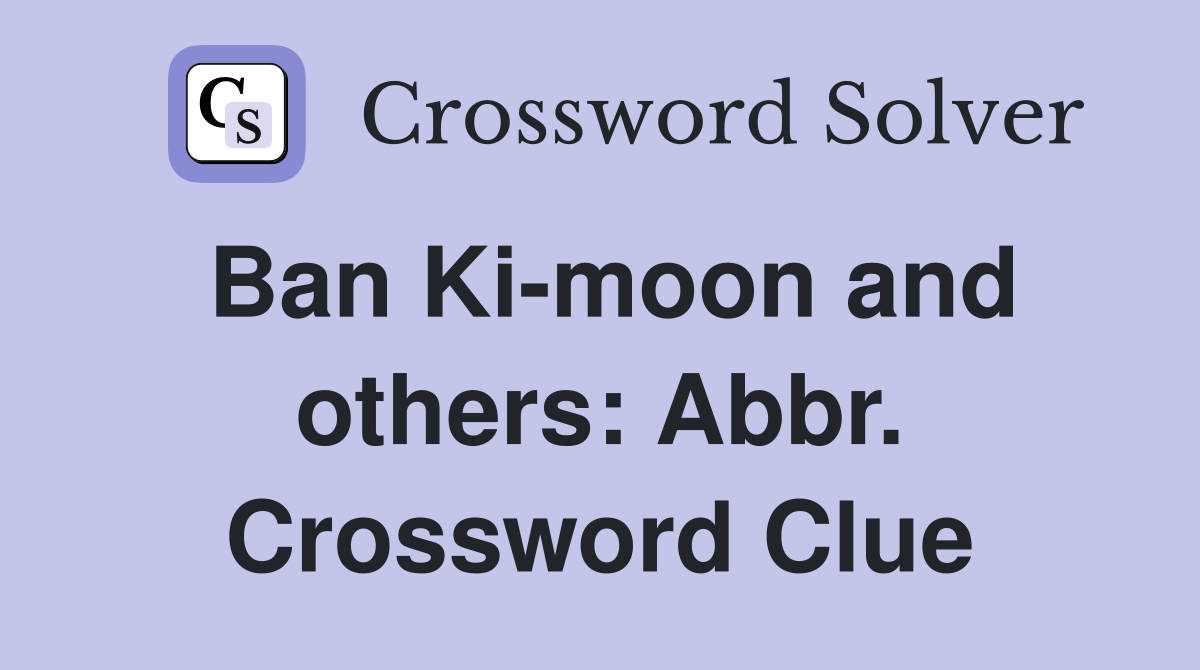 Ban Ki-moon and others: Abbr. Crossword Clue
