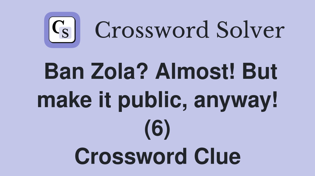 Ban Zola? Almost! But make it public, anyway! (6) Crossword Clue