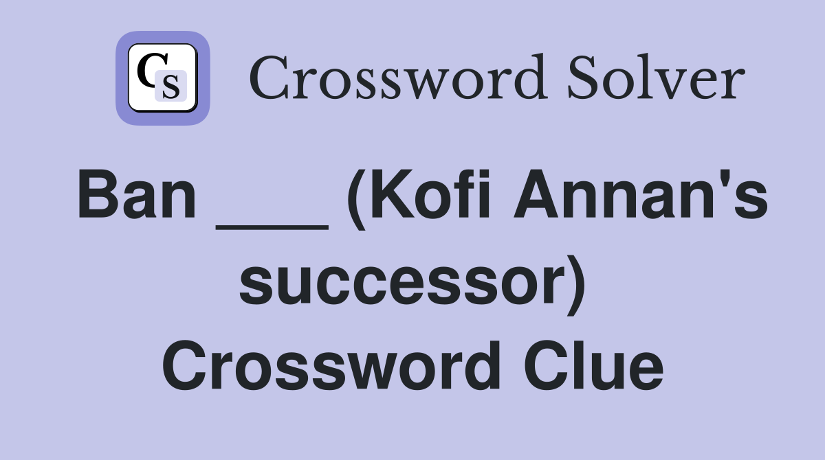 Ban ___ (Kofi Annan's successor) Crossword Clue