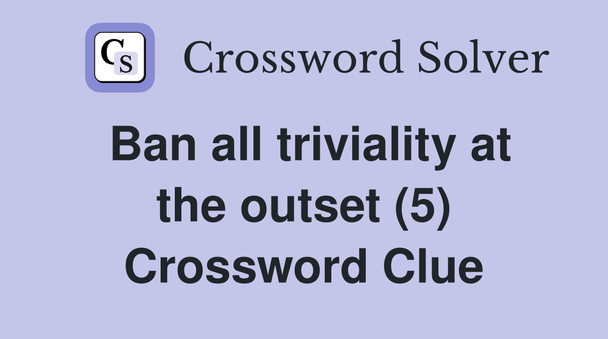 Ban all triviality at the outset (5) Crossword Clue