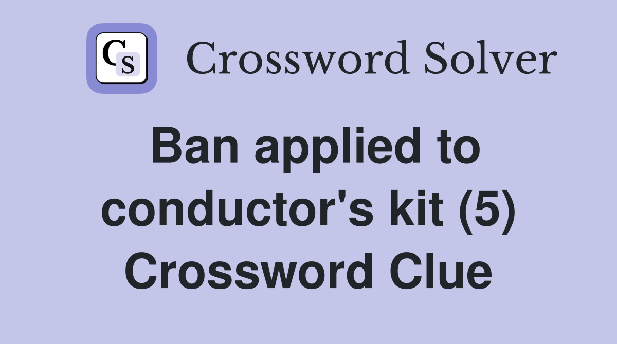 Ban applied to conductor's kit (5) Crossword Clue