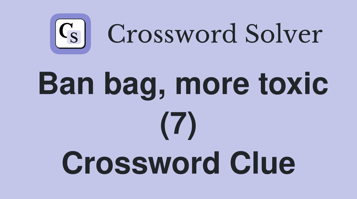 Ban bag, more toxic (7) Crossword Clue