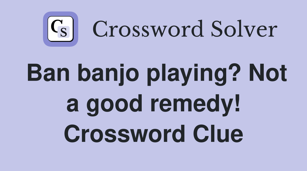 Ban banjo playing? Not a good remedy! Crossword Clue