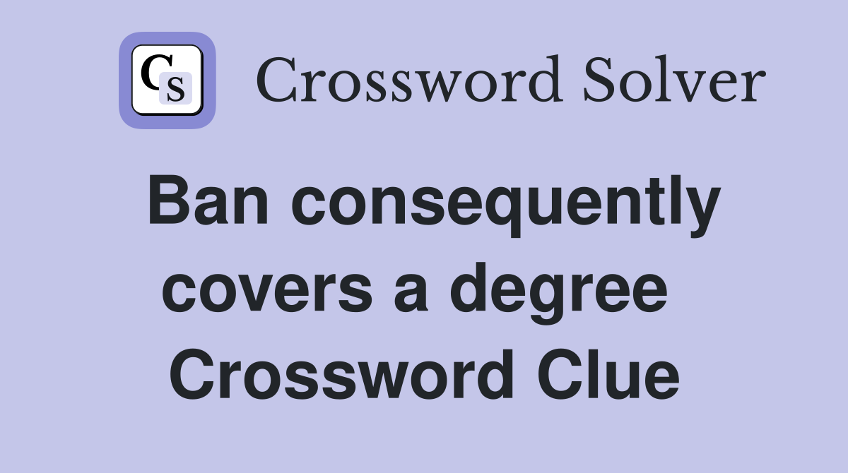 Ban consequently covers a degree  Crossword Clue